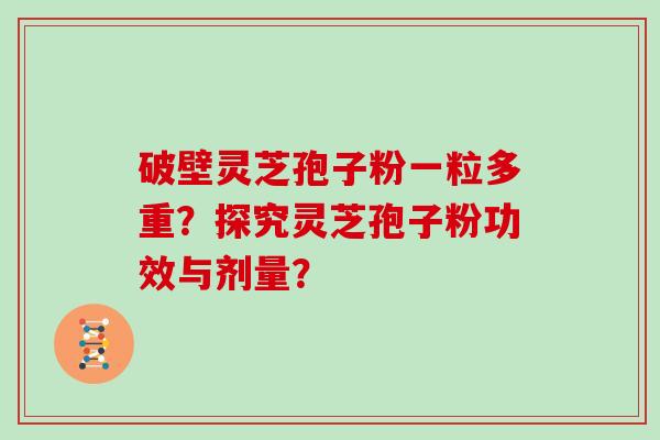 破壁灵芝孢子粉一粒多重？探究灵芝孢子粉功效与剂量？