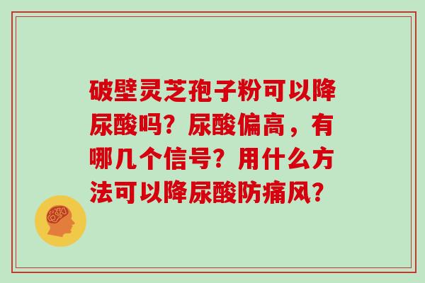 破壁灵芝孢子粉可以降尿酸吗？尿酸偏高，有哪几个信号？用什么方法可以降尿酸防痛风？
