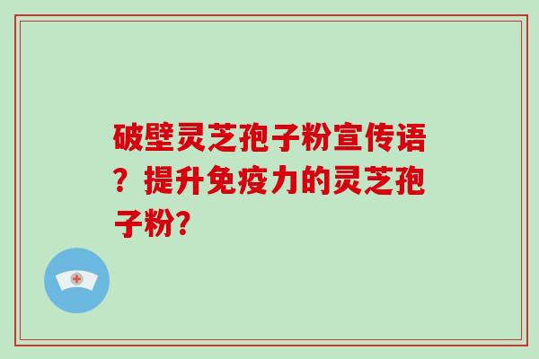 破壁灵芝孢子粉宣传语？提升免疫力的灵芝孢子粉？