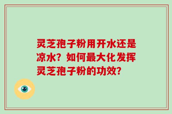 灵芝孢子粉用开水还是凉水?如何最大化发挥灵芝孢子粉的功效?-第1张图片-灵芝大师 灵芝孢子粉用开水还是凉水?如何最大化发挥灵芝孢子粉的功效?-第1张图片-灵芝大师