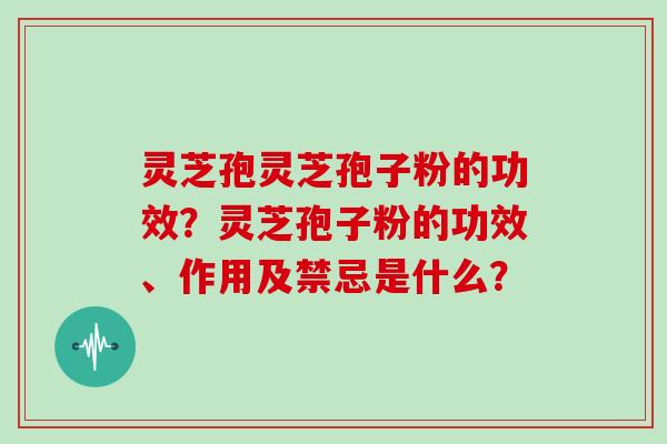 灵芝孢灵芝孢子粉的功效？灵芝孢子粉的功效、作用及禁忌是什么？