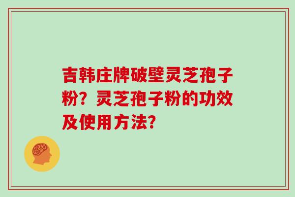吉韩庄牌破壁灵芝孢子粉？灵芝孢子粉的功效及使用方法？