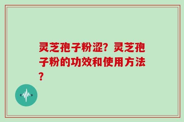 灵芝孢子粉涩？灵芝孢子粉的功效和使用方法？