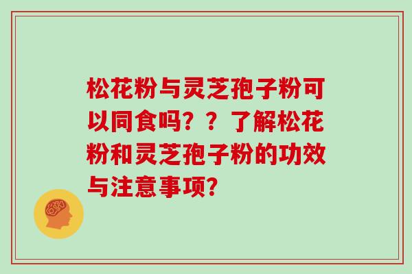 松花粉与灵芝孢子粉可以同食吗？？了解松花粉和灵芝孢子粉的功效与注意事项？