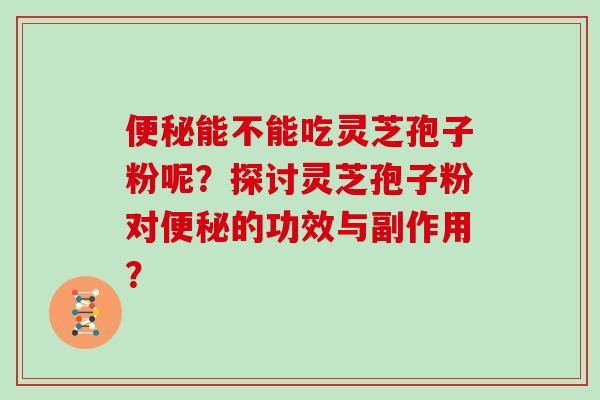 便秘能不能吃灵芝孢子粉呢？探讨灵芝孢子粉对便秘的功效与副作用？
