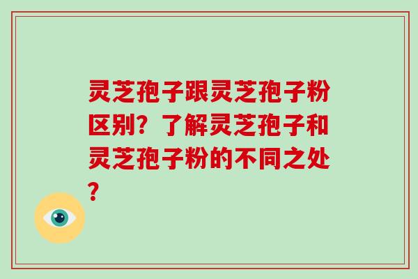 灵芝孢子跟灵芝孢子粉区别？了解灵芝孢子和灵芝孢子粉的不同之处？