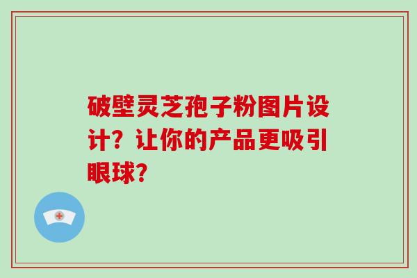 破壁灵芝孢子粉图片设计？让你的产品更吸引眼球？
