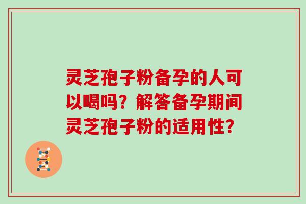 灵芝孢子粉备孕的人可以喝吗？解答备孕期间灵芝孢子粉的适用性？