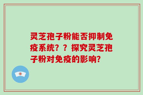 灵芝孢子粉能否抑制免疫系统？？探究灵芝孢子粉对免疫的影响？