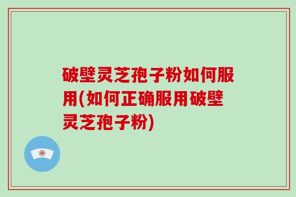 破壁灵芝孢子粉如何服用(如何正确服用破壁灵芝孢子粉)