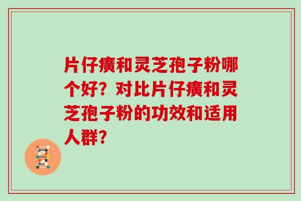 片仔癀和灵芝孢子粉哪个好？对比片仔癀和灵芝孢子粉的功效和适用人群？