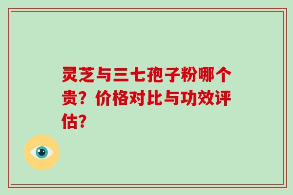 灵芝与三七孢子粉哪个贵？价格对比与功效评估？