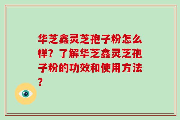 华芝鑫灵芝孢子粉怎么样？了解华芝鑫灵芝孢子粉的功效和使用方法？