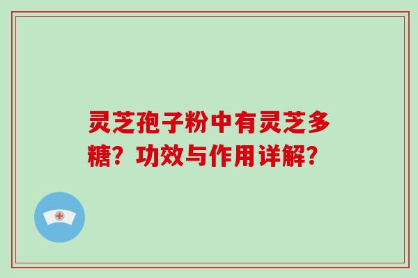 灵芝孢子粉中有灵芝多糖？功效与作用详解？