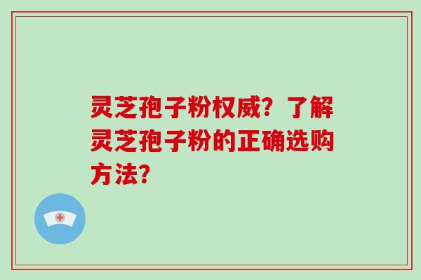 灵芝孢子粉权威？了解灵芝孢子粉的正确选购方法？