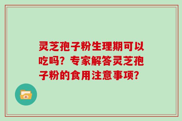 灵芝孢子粉生理期可以吃吗？专家解答灵芝孢子粉的食用注意事项？