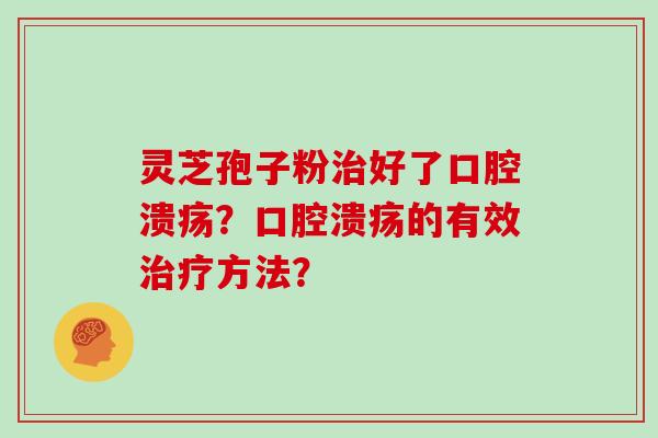 灵芝孢子粉治好了口腔溃疡?口腔溃疡的有效治疗方法?-第1张图片-灵芝大师 灵芝孢子粉治好了口腔溃疡?口腔溃疡的有效治疗方法?-第1张图片-灵芝大师