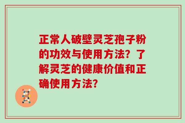 正常人破壁灵芝孢子粉的功效与使用方法？了解灵芝的健康价值和正确使用方法？