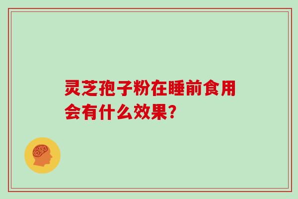灵芝孢子粉在睡前食用会有什么效果？
