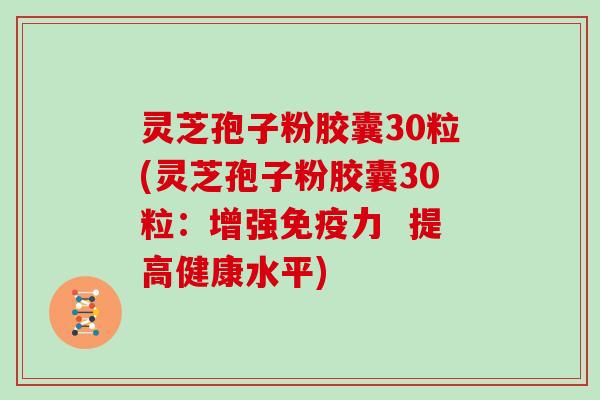 灵芝孢子粉胶囊30粒(灵芝孢子粉胶囊30粒：增强免疫力  提高健康水平)