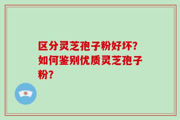 区分灵芝孢子粉好坏？如何鉴别优质灵芝孢子粉？