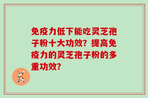 免疫力低下能吃灵芝孢子粉十大功效？提高免疫力的灵芝孢子粉的多重功效？
