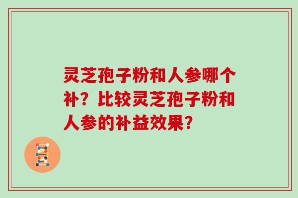 灵芝孢子粉和人参哪个补？比较灵芝孢子粉和人参的补益效果？