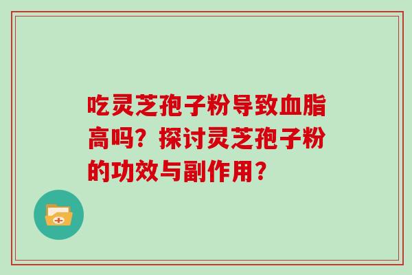 吃灵芝孢子粉导致血脂高吗？探讨灵芝孢子粉的功效与副作用？