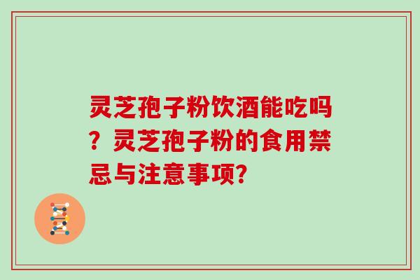 灵芝孢子粉饮酒能吃吗？灵芝孢子粉的食用禁忌与注意事项？