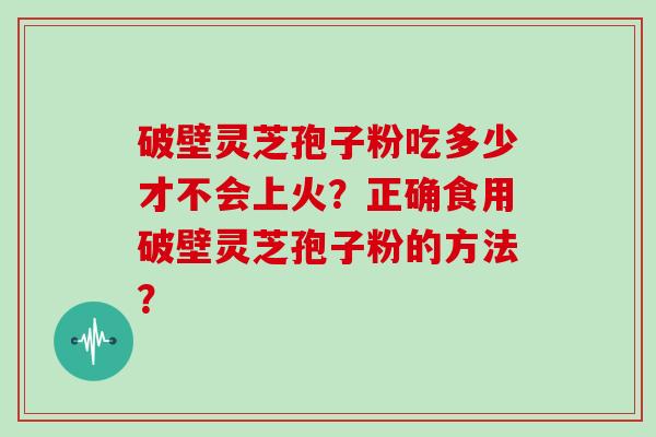 破壁灵芝孢子粉吃多少才不会上火？正确食用破壁灵芝孢子粉的方法？