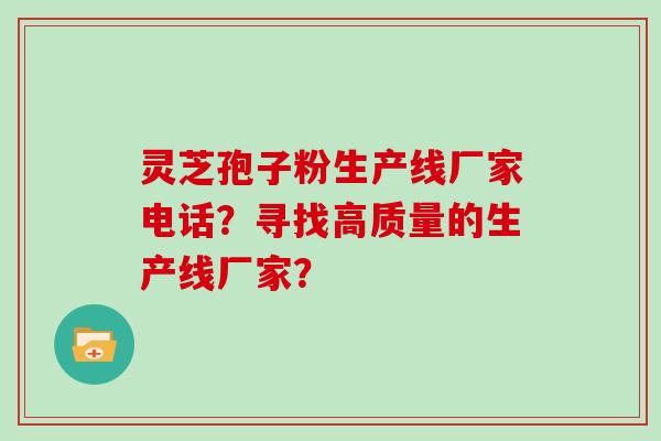 灵芝孢子粉生产线厂家电话？寻找高质量的生产线厂家？