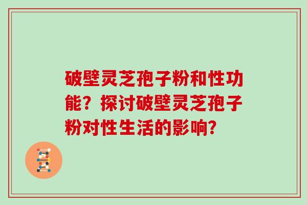 破壁灵芝孢子粉和性功能？探讨破壁灵芝孢子粉对性生活的影响？