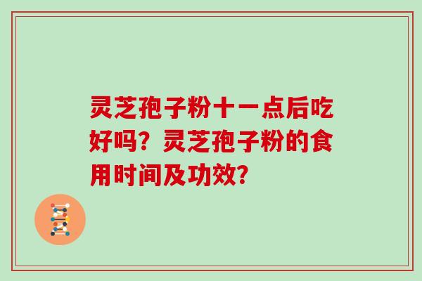 灵芝孢子粉十一点后吃好吗？灵芝孢子粉的食用时间及功效？
