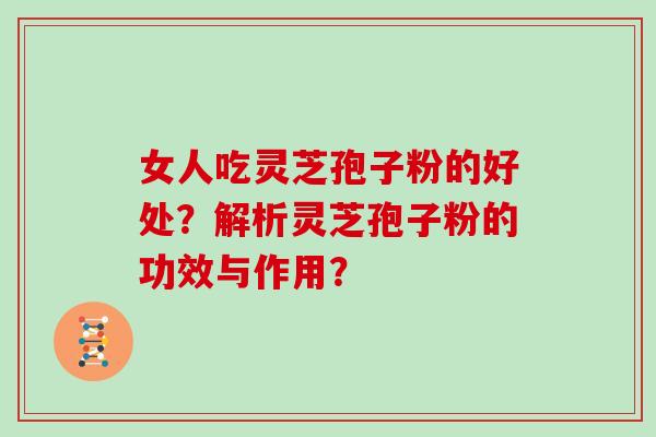 女人吃灵芝孢子粉的好处？解析灵芝孢子粉的功效与作用？