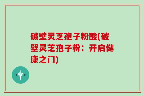破壁灵芝孢子粉酸(破壁灵芝孢子粉:开启健康之门)-第1张图片-灵芝大师 破壁灵芝孢子粉酸(破壁灵芝孢子粉:开启健康之门)-第1张图片-灵芝大师
