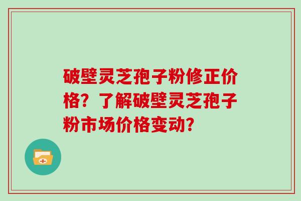 破壁灵芝孢子粉修正价格？了解破壁灵芝孢子粉市场价格变动？