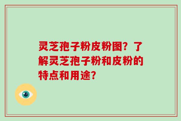 灵芝孢子粉皮粉图？了解灵芝孢子粉和皮粉的特点和用途？