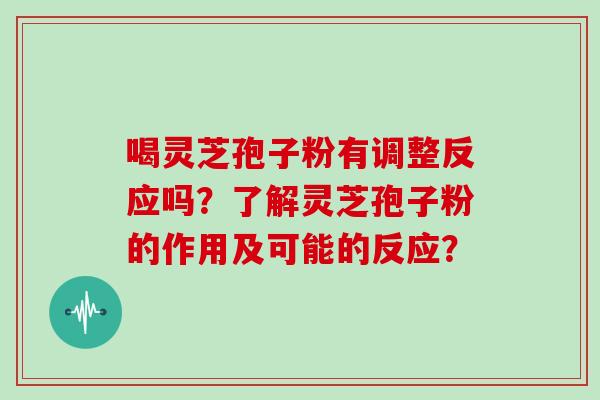 喝灵芝孢子粉有调整反应吗？了解灵芝孢子粉的作用及可能的反应？