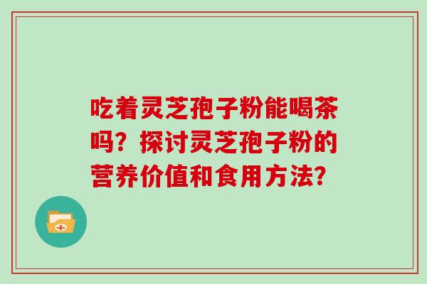 吃着灵芝孢子粉能喝茶吗？探讨灵芝孢子粉的营养价值和食用方法？