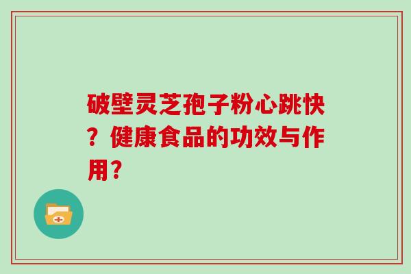 破壁灵芝孢子粉心跳快？健康食品的功效与作用？
