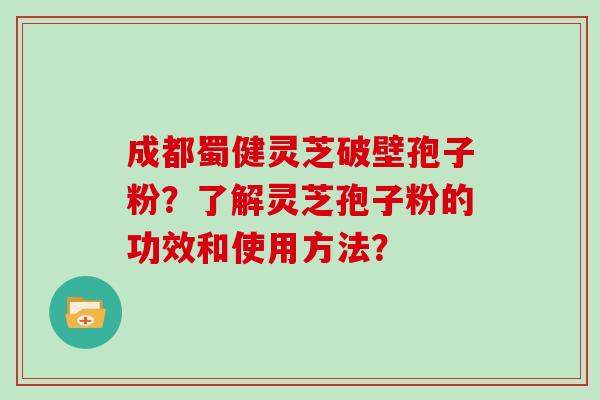 成都蜀健灵芝破壁孢子粉？了解灵芝孢子粉的功效和使用方法？