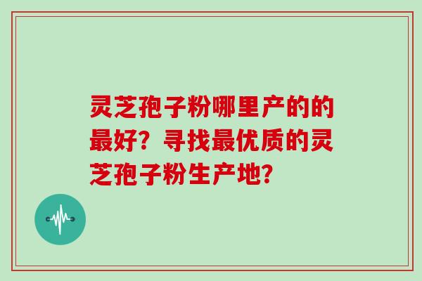 灵芝孢子粉哪里产的的最好？寻找最优质的灵芝孢子粉生产地？