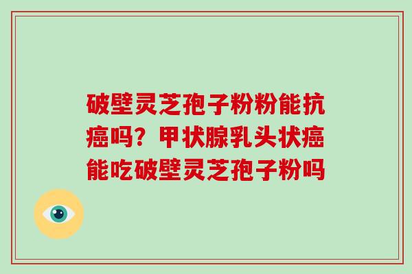破壁灵芝孢子粉粉能抗癌吗?甲状腺乳头状癌能吃破壁灵芝孢子粉吗-第1张图片-灵芝大师 破壁灵芝孢子粉粉能抗癌吗?甲状腺乳头状癌能吃破壁灵芝孢子粉吗-第1张图片-灵芝大师