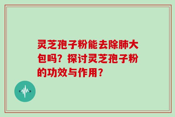 灵芝孢子粉能去除肺大包吗？探讨灵芝孢子粉的功效与作用？