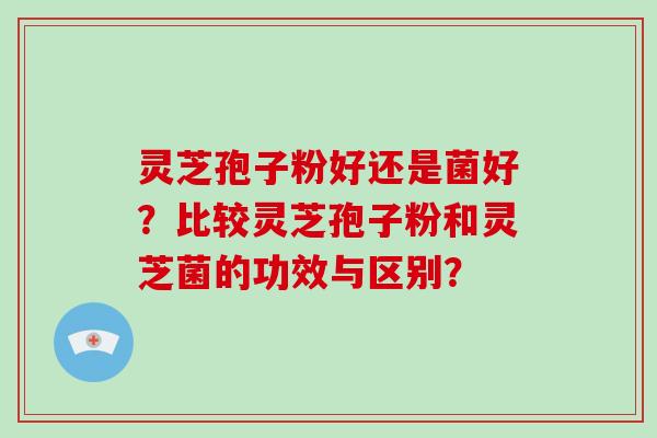 灵芝孢子粉好还是菌好？比较灵芝孢子粉和灵芝菌的功效与区别？