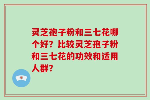 灵芝孢子粉和三七花哪个好？比较灵芝孢子粉和三七花的功效和适用人群？