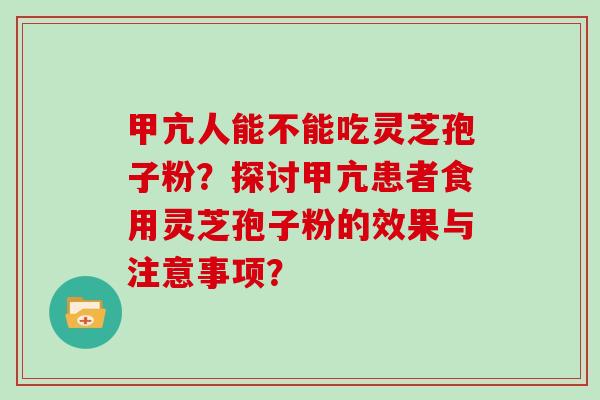 甲亢人能不能吃灵芝孢子粉？探讨甲亢患者食用灵芝孢子粉的效果与注意事项？