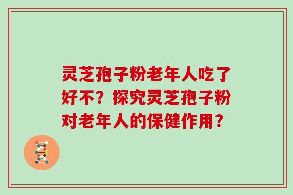 灵芝孢子粉老年人吃了好不？探究灵芝孢子粉对老年人的保健作用？