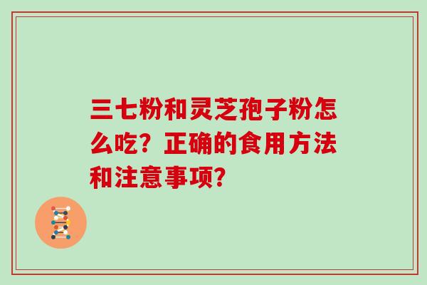 三七粉和灵芝孢子粉怎么吃？正确的食用方法和注意事项？