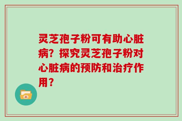灵芝孢子粉可有助心脏病？探究灵芝孢子粉对心脏病的预防和治疗作用？